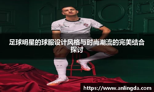足球明星的球服设计风格与时尚潮流的完美结合探讨